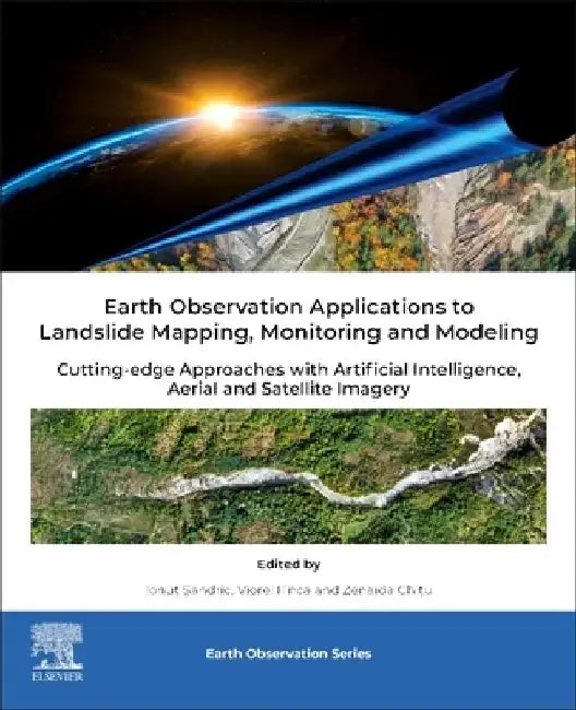 Earth Observation Applications to Landslide Mapping, Monitoring and Modeling: Cutting-edge Approaches with Artificial Intelligence, Aerial and Satellite Imagery by Viorel Ilinca