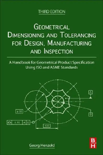 Geometrical Dimensioning and Tolerancing for Design, Manufacturing and Inspection: A Handbook for Geometrical Product Specification Using ISO and Asme by Georg Henzold
