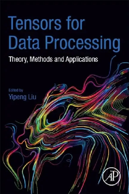 Tensors for Data Processing: Theory, Methods and Applications by Yipeng Liu