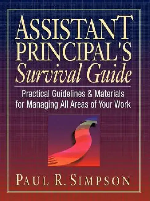 Assistant Principal's Survival Guide: Practical Guidelines and Materials for Managing All Areas of Your Work by Paul R. Simpson