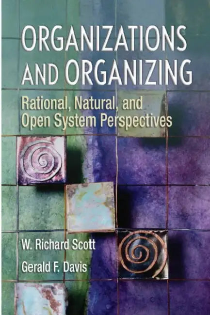 Organizations and Organizing: Rational, Natural and Open Systems Perspectives by W. Richard Scott, Gerald F. Davis