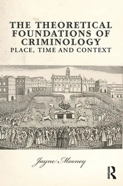 The Theoretical Foundations of Criminology: Place, Time and Context by Jayne Mooney