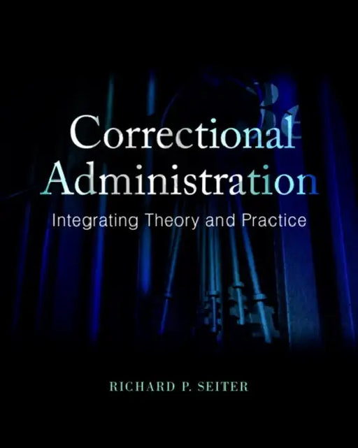 Correctional Administration: Integrating Theory and Practice by Richard Seiter