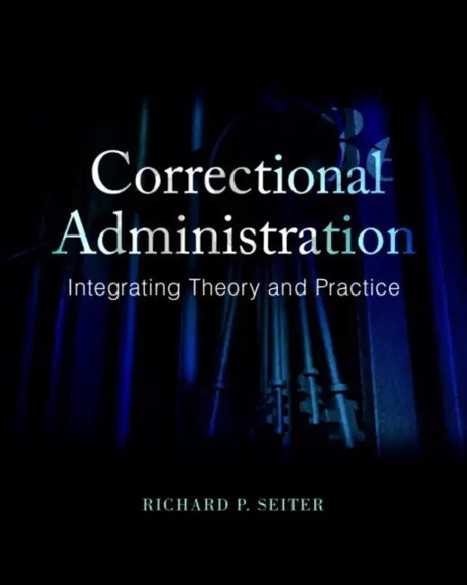 Correctional Administration: Integrating Theory and Practice by Richard Seiter