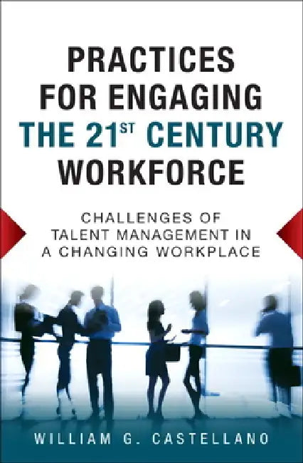 Practices for Engaging the 21st Century Workforce: Challenges of Talent Management in a Changing Workplace by William Castellano