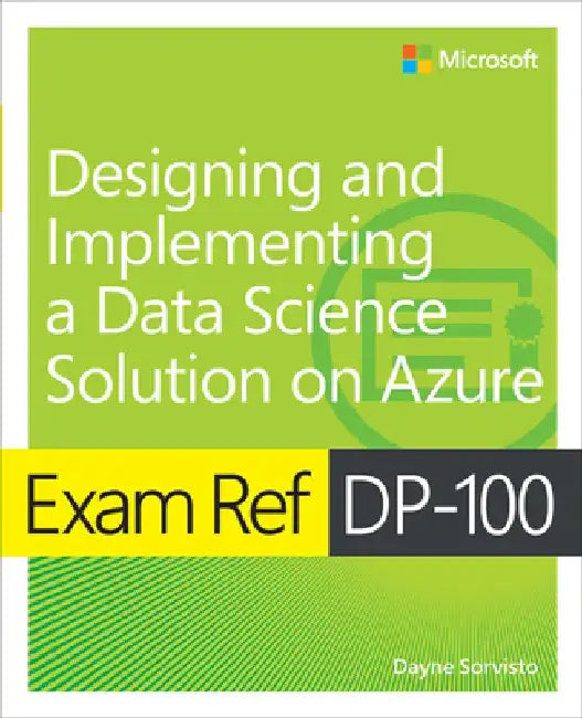 Exam Ref Dp-100 Designing and Implementing a Data Science Solution on Azure by Dayne Sorvisto
