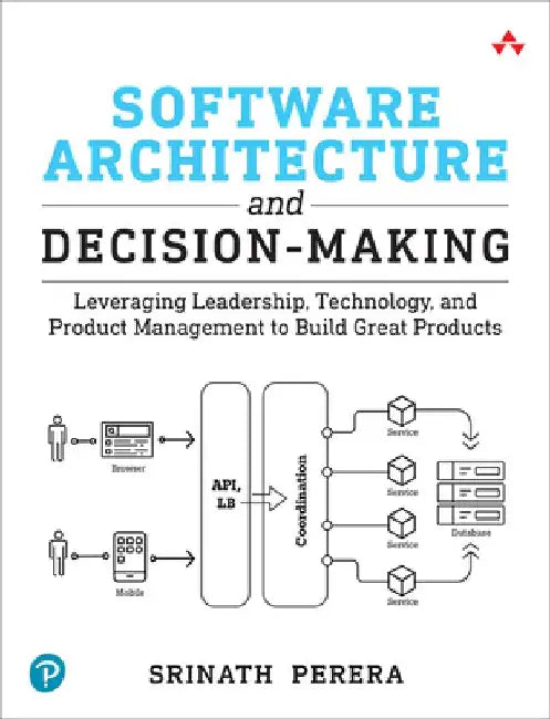 Software Architecture and Decision-Making: Leveraging Leadership, Technology, and Product Management to Build Great Products by Srinath Perera