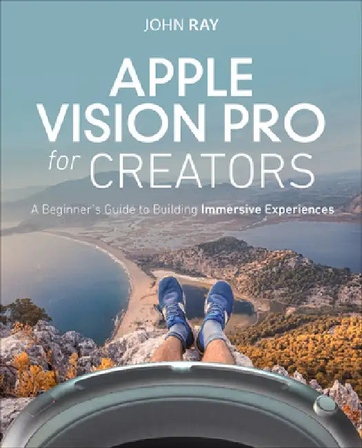 Apple Vision Pro for Creators: A Beginner's Guide to Building Immersive Experiences by John Ray