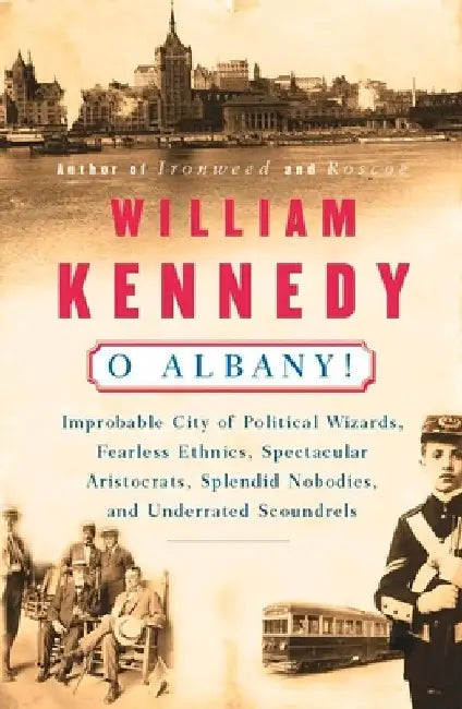O Albany!: Improbable City of Political Wizards, Fearless Ethnics, Spectacular, Aristocrats, Splendid Nobodies, and Underrated Scoundrels by William Kennedy