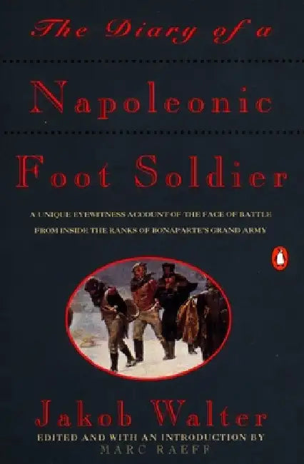The Diary of a Napoleonic Foot Soldier: A Unique Eyewitness Account of the Face of Battle from Inside the Ranks of Bonaparte's Grand Army by Jakob Walter