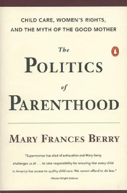 The Politics of Parenthood: Child Care, Women's Rights, and the Myth of the Good Mother by Mary Frances Berry