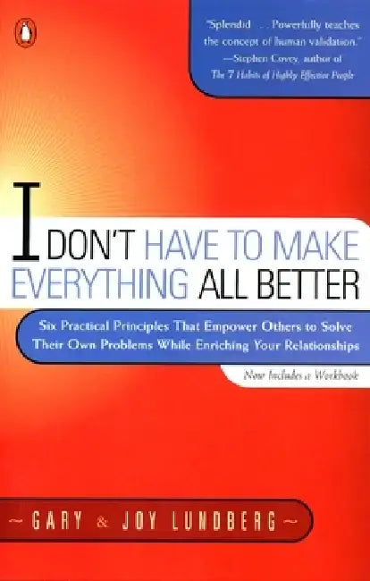 I Don't Have to Make Everything All Better: Six Practical Principles That Empower Others to Solve Their Own Problems While Enriching Your Relationship by Gary Lundberg