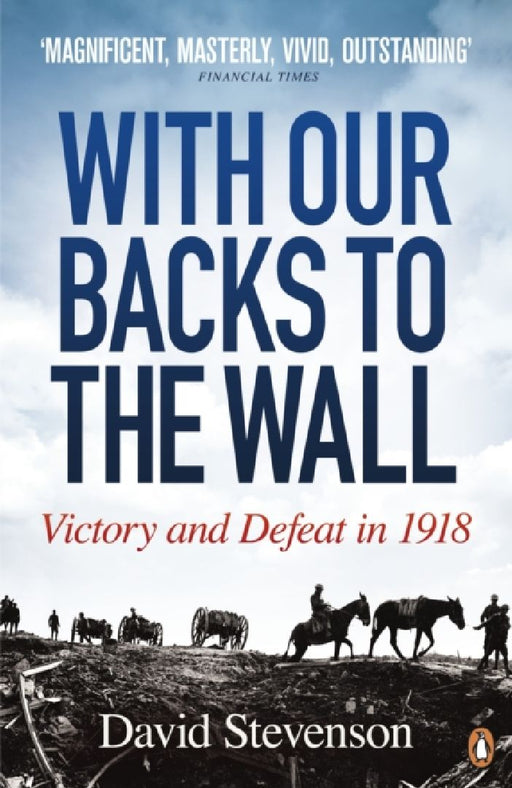 With Our Backs to the Wall: Victory and Defeat in 1918 by David Stevenson