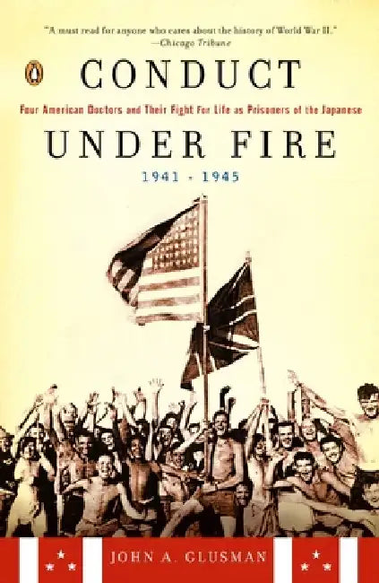 Conduct Under Fire: Four American Doctors and Their Fight for Life as Prisoners of the Japanese, 1941-1945 by John A. Glusman