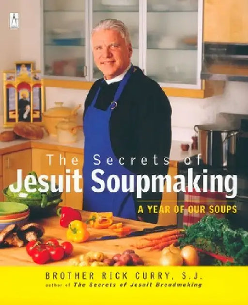 The Secrets of Jesuit Soupmaking: A Year of Our Soups by Rick Curry
