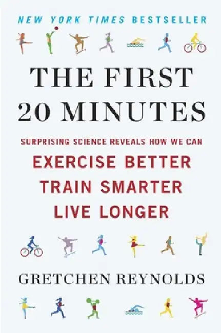 The First 20 Minutes: Surprising Science Reveals How We Can Exercise Better, Train Smarter, Live Longer by Gretchen Reynolds