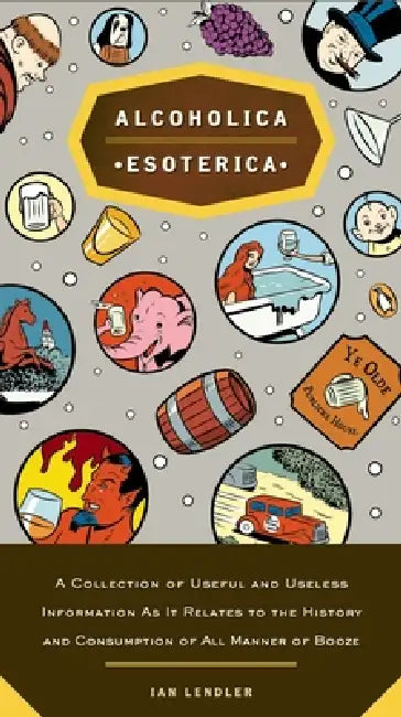 Alcoholica Esoterica: A Collection of Useful and Useless Information As It Relates to the History and Consumption of All Manner of Booze by Ian Lendler