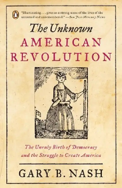 The Unknown American Revolution: The Unruly Birth of Democracy and the Struggle to Create America by Gary B. Nash