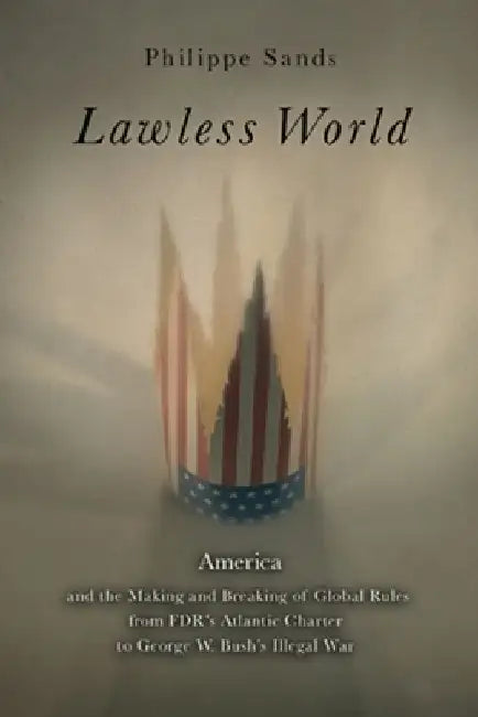 Lawless World: The Whistle-Blowing Account of How Bush and Blair Are Taking the Law into TheirOwn Hands by Philippe Sands