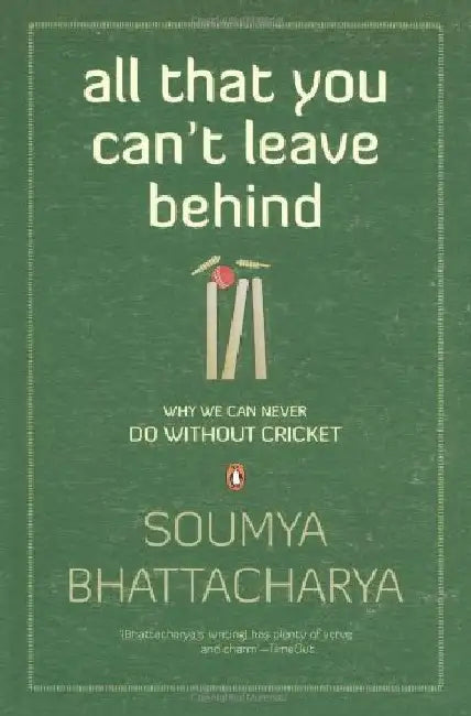 All That You Can't Leave Behind: Why We Can Never Do Without Cricket by Soumya Bhattacharya