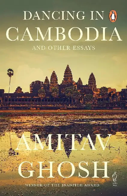 Dancing In Cambodia And Other Essays From Bestselling Author And Winner Of The 2018 Jnanpith Award by Amitav Ghosh