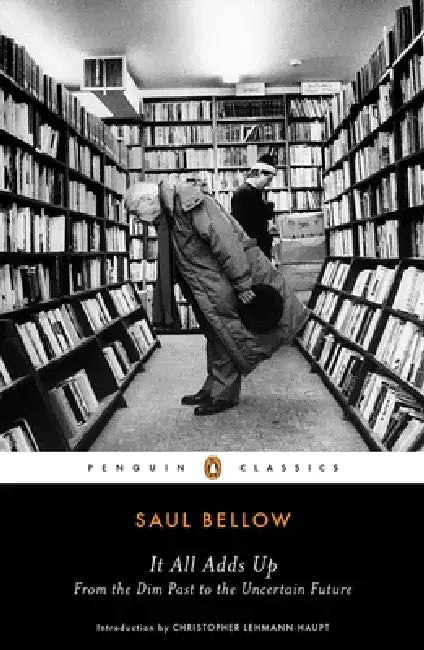 It All Adds Up: From the Dim Past to the Uncertain Future by Saul Bellow