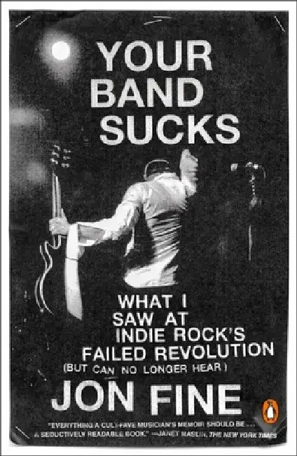 Your Band Sucks: Your Band Sucks: What I Saw at Indie Rock's Failed Revolution (But Can No Longer Hear) by Jon Fine