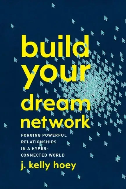 Build Your Dream Network: Forging Powerful Relationships in a Hyper-Connected World by J. Kelly Hoey