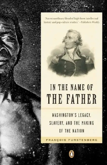 In the Name of the Father: Washington's Legacy, Slavery, and the Making of a Nation by Francois Furstenberg
