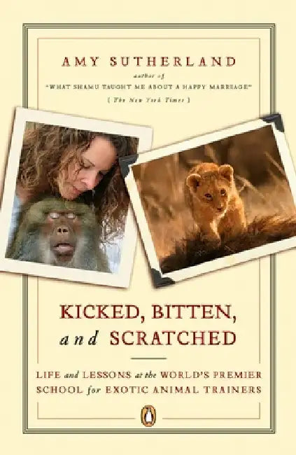 Kicked, Bitten, and Scratched: Life and Lessons at the World's Premier School for Exotic Animal Trainers by Amy Sutherland