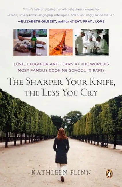 The Sharper Your Knife, the Less You Cry: Love, Laughter, and Tears in Paris at the World's Most Famous Cooking School by Kathleen Flinn