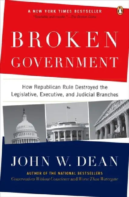 Broken Government: Broken Government: How Republican Rule Destroyed the Legislative, Executive, and Judicial Branches by John W. Dean