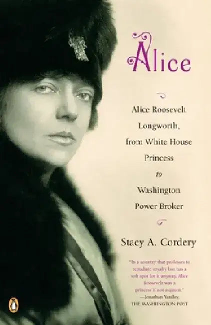 Alice: Alice: Alice Roosevelt Longworth, from White House Princess to Washington Power Broker by Stacy A. Cordery