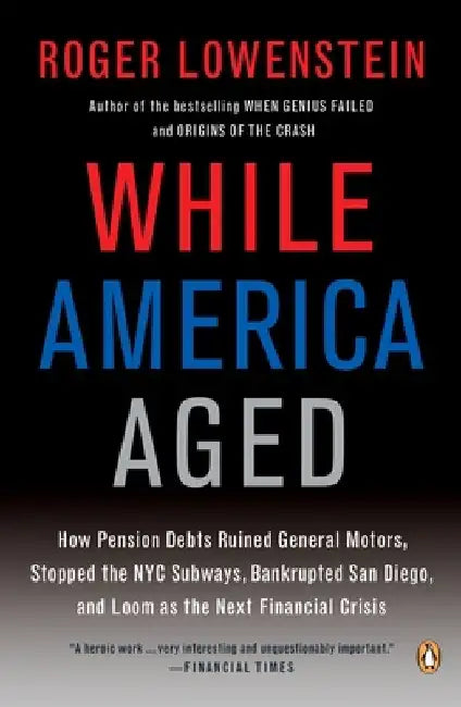 While America Aged: How Pension Debts Ruined General Motors, Stopped the NYC Subways, Bankrupted San Diego, and Loom as the Next Financial Crisis by Roger Lowenstein