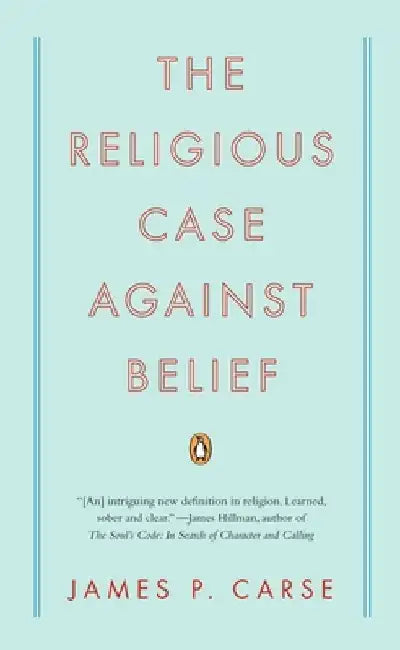 The Religious Case Against Belief by James P. Carse