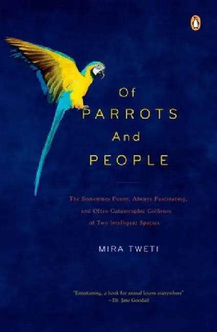 Of Parrots and People: The Sometimes Funny, Always Fascinating, and Often Catastrophic Collision of Two Intelligent Species by Mira Tweti