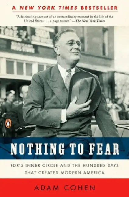 Nothing to Fear: FDR's Inner Circle and the Hundred Days That Created Modern America by Adam Cohen