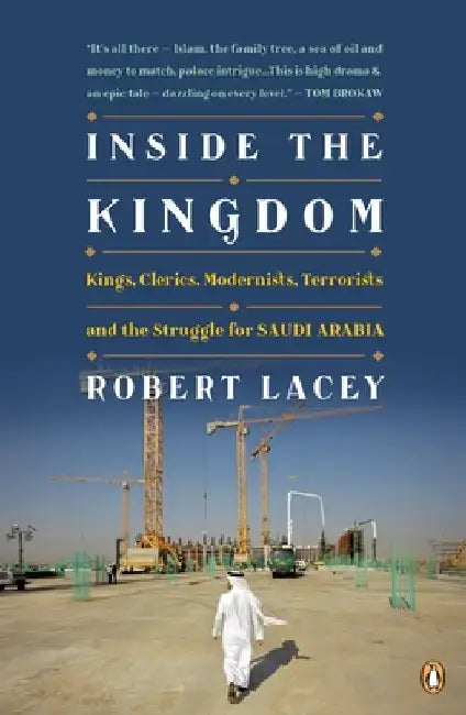 Inside the Kingdom: Kings, Clerics, Modernists, Terrorists, and the Struggle for Saudi Arabia by Robert Lacey