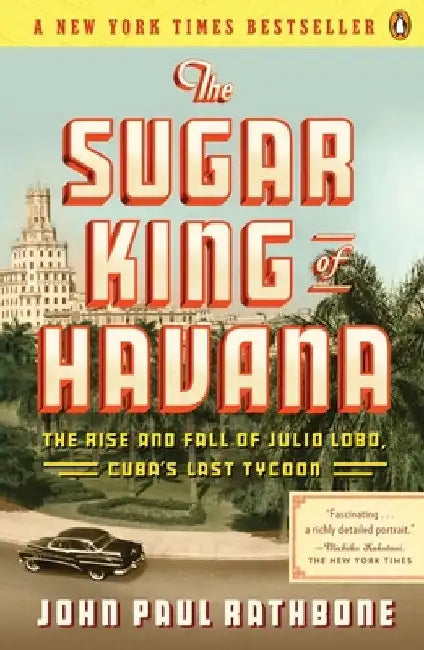 The Sugar King of Havana: The Rise and Fall of Julio Lobo, Cuba's Last Tycoon by John Paul Rathbone