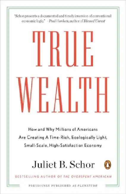 True Wealth: How and Why Millions of Americans Are Creating a Time-Rich, Ecologically Light, Small-Scale, High-Satisfaction Economy by Juliet B. Schor