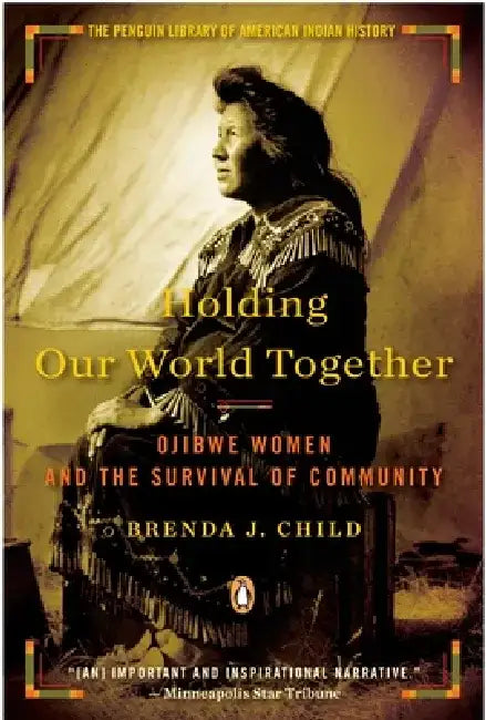 Holding Our World Together: Holding Our World Together: Ojibwe Women and the Survival of Community by Brenda J. Child