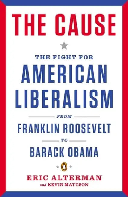 The Cause: The Fight for American Liberalism from Franklin Roosevelt to Barack Obama by Eric Alterman