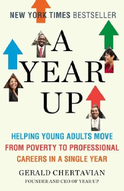 A Year Up: Helping Young Adults Move from Poverty to Professional Careers in a Single Year by Gerald Chertavian