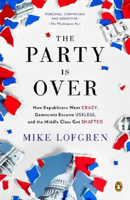 The Party Is Over: How Republicans Went Crazy, Democrats Became Useless, and the Middle Class Got Shafted by Mike Lofgren