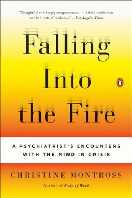 Falling Into the Fire: A Psychiatrist's Encounters with the Mind in Crisis by Christine Montross