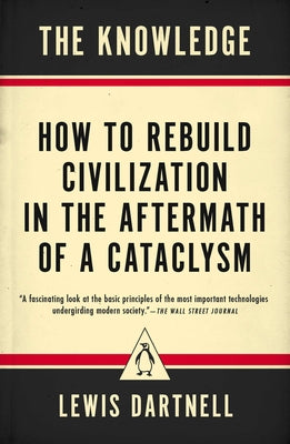 The Knowledge: How to Rebuild Civilization in the Aftermath of a Cataclysm by Lewis Dartnell