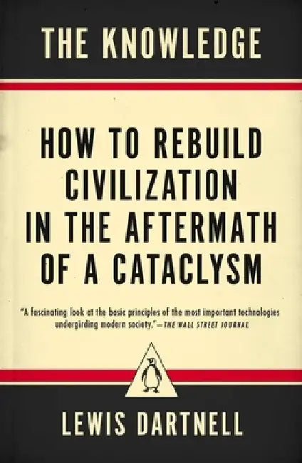 The Knowledge: How to Rebuild Civilization in the Aftermath of a Cataclysm by Lewis Dartnell