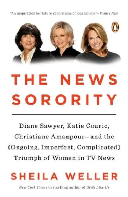 The News Sorority: Diane Sawyer, Katie Couric, Christiane Amanpour--and the (Ongoing, Imperfect, Complicated) Triumph of Women in TV News by Sheila Weller