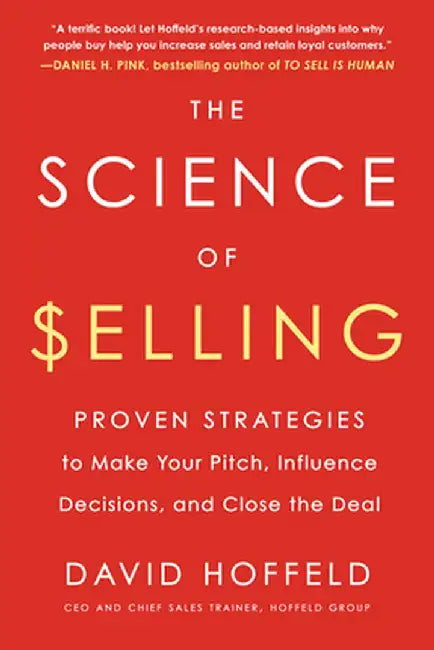 The Science of Selling: Proven Strategies to Make Your Pitch, Influence Decisions, and Close the Deal by David Hoffeld