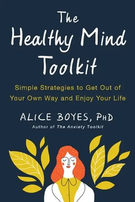 The Healthy Mind Toolkit: Simple Strategies to Get Out of Your Own Way and Enjoy Your Life by Alice Boyes